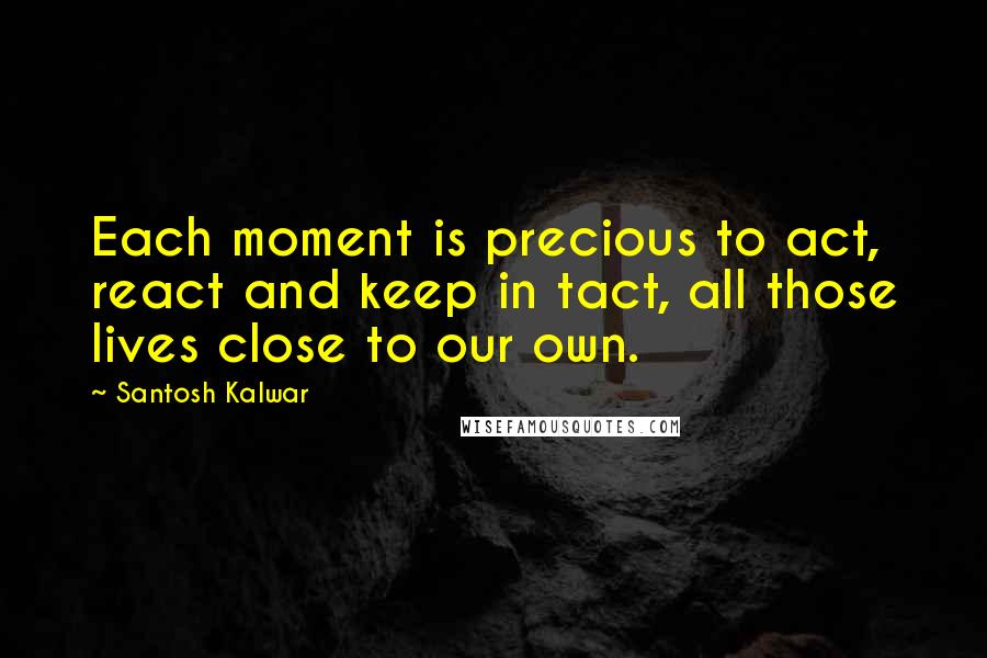 Santosh Kalwar quotes: Each moment is precious to act, react and keep in tact, all those lives close to our own.