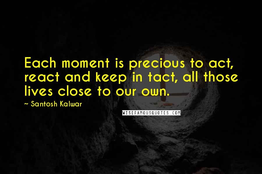 Santosh Kalwar quotes: Each moment is precious to act, react and keep in tact, all those lives close to our own. Santosh Kalwar quotes: Each moment is precious to act, react and keep in tact, all those lives close to our own.