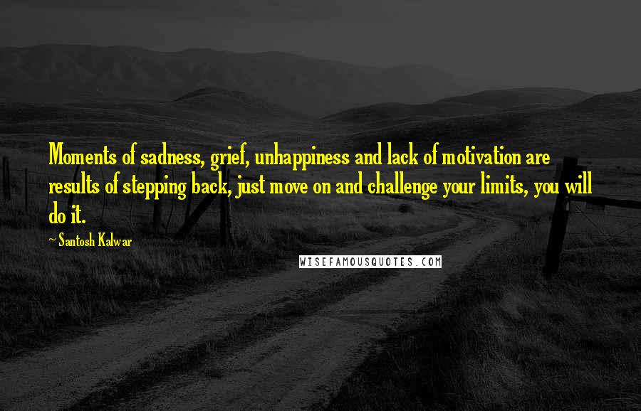 Santosh Kalwar quotes: Moments of sadness, grief, unhappiness and lack of motivation are results of stepping back, just move on and challenge your limits, you will do it. Santosh Kalwar quotes: Moments of sadness, grief, unhappiness and lack of motivation are results of stepping back, just move on and challenge your limits, you will do it.