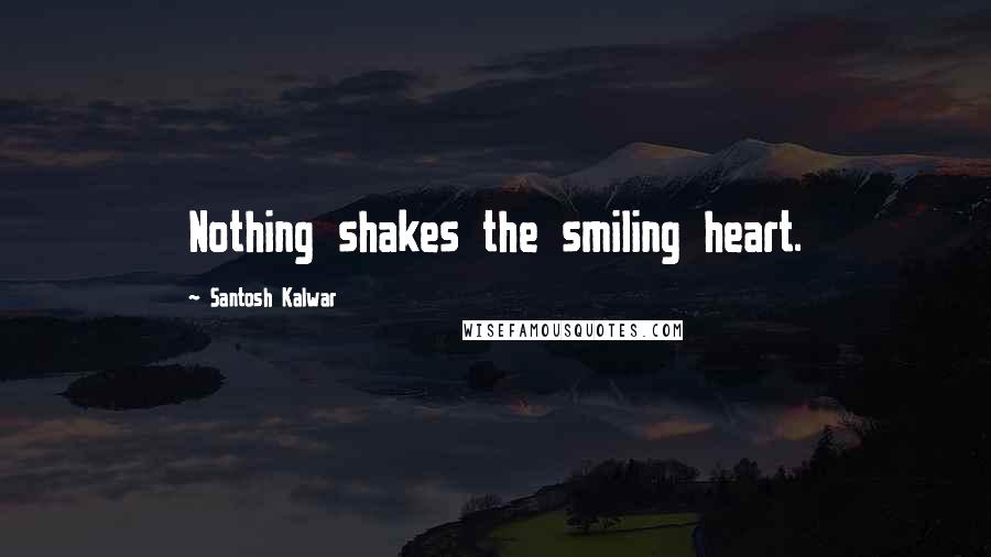 Santosh Kalwar quotes: Nothing shakes the smiling heart.