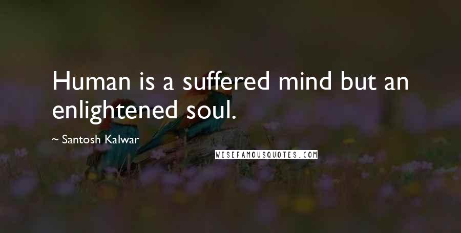 Santosh Kalwar quotes: Human is a suffered mind but an enlightened soul.