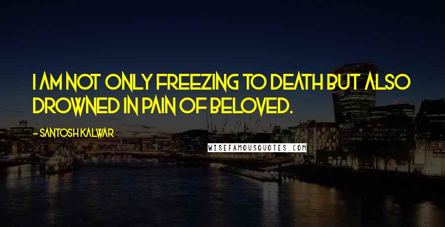 Santosh Kalwar quotes: I am not only freezing to death but also drowned in pain of beloved.