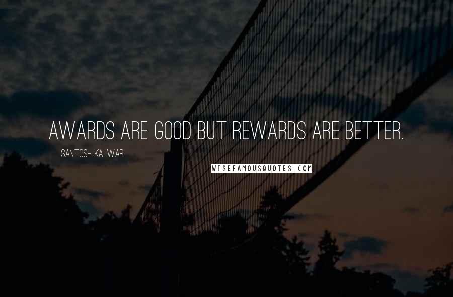 Santosh Kalwar quotes: Awards are good but rewards are better. Santosh Kalwar quotes: Awards are good but rewards are better.