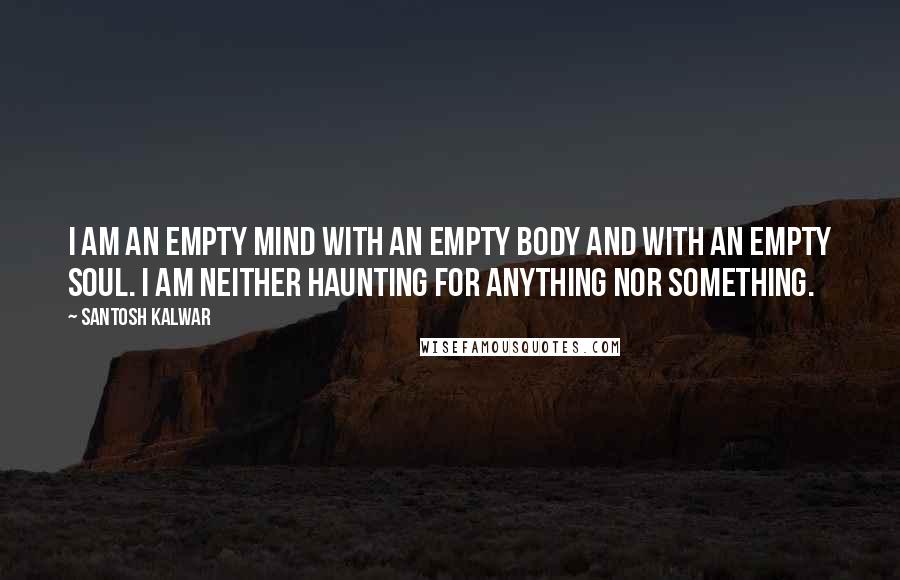Santosh Kalwar quotes: I am an empty mind with an empty body and with an empty soul. I am neither haunting for anything nor something. Santosh Kalwar quotes: I am an empty mind with an empty body and with an empty soul. I am neither haunting for anything nor something.