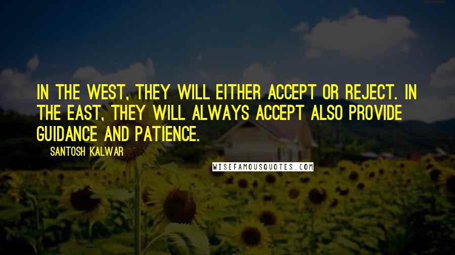 Santosh Kalwar quotes: In the West, they will either accept or reject. In the East, they will always accept also provide guidance and patience.