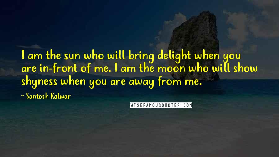Santosh Kalwar quotes: I am the sun who will bring delight when you are in-front of me. I am the moon who will show shyness when you are away from me. Santosh Kalwar quotes: I am the sun who will bring delight when you are in-front of me. I am the moon who will show shyness when you are away from me.