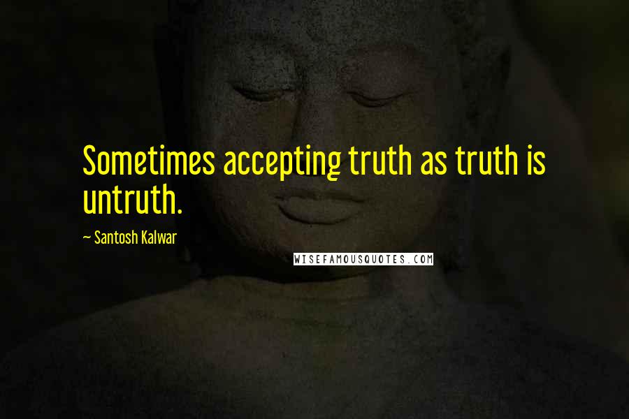 Santosh Kalwar quotes: Sometimes accepting truth as truth is untruth.