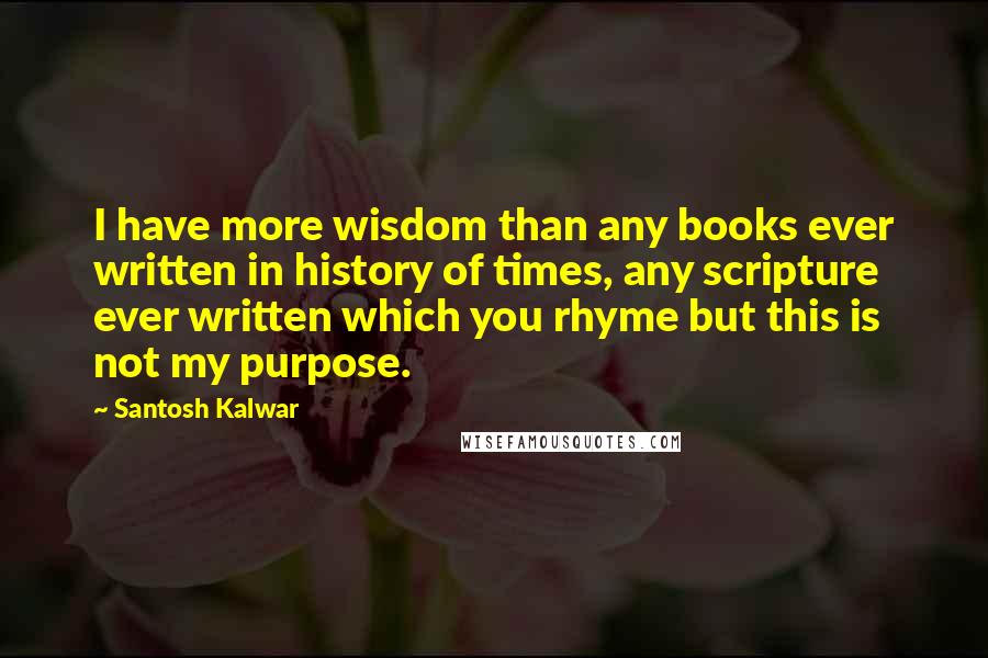 Santosh Kalwar quotes: I have more wisdom than any books ever written in history of times, any scripture ever written which you rhyme but this is not my purpose.