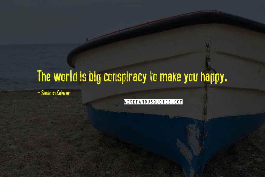 Santosh Kalwar quotes: The world is big conspiracy to make you happy. Santosh Kalwar quotes: The world is big conspiracy to make you happy.