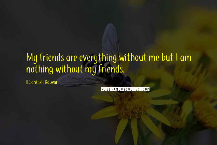 Santosh Kalwar quotes: My friends are everything without me but I am nothing without my friends.