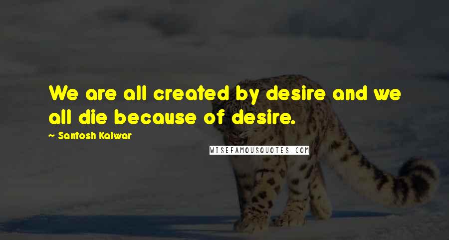 Santosh Kalwar quotes: We are all created by desire and we all die because of desire.