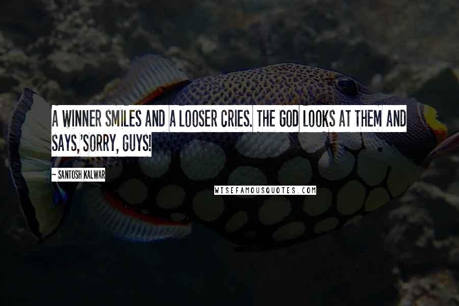 Santosh Kalwar quotes: A winner smiles and a looser cries. The God looks at them and says,'Sorry, guys!
