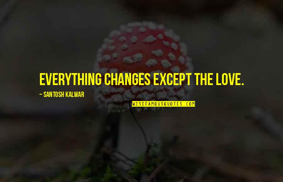 Santosh Kalwar Quotes By Santosh Kalwar: Everything changes except the love.