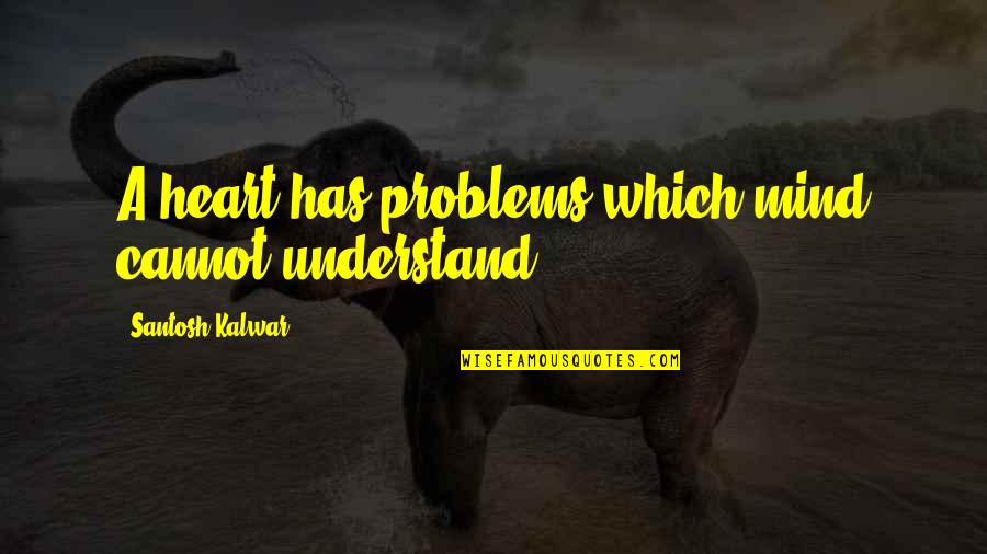 Santosh Kalwar Quotes By Santosh Kalwar: A heart has problems which mind cannot understand.