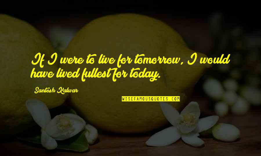 Santosh Kalwar Quotes By Santosh Kalwar: If I were to live for tomorrow, I