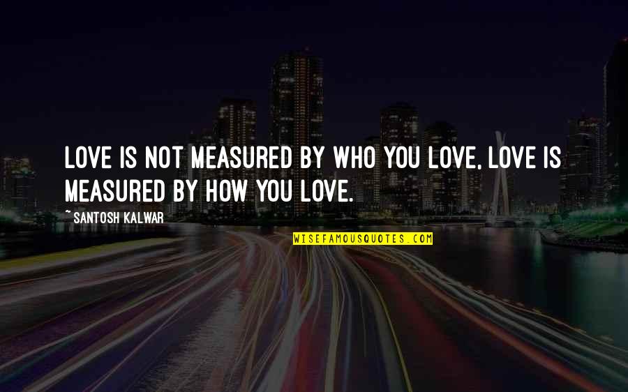 Santosh Kalwar Quotes By Santosh Kalwar: Love is not measured by WHO you love,