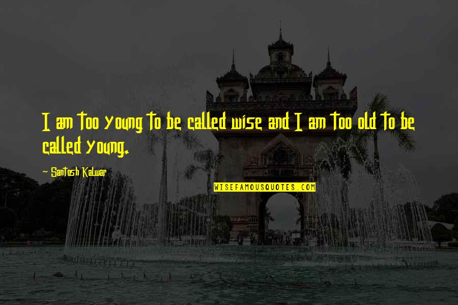 Santosh Kalwar Quotes By Santosh Kalwar: I am too young to be called wise