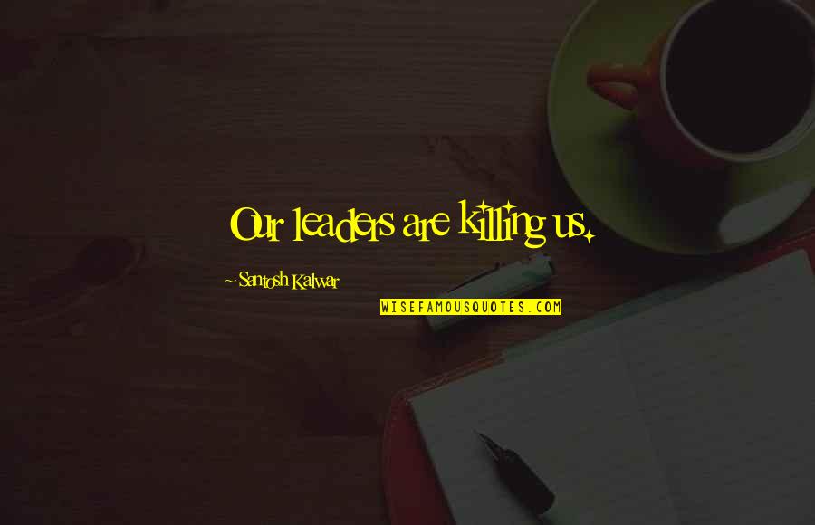 Santosh Kalwar Quotes By Santosh Kalwar: Our leaders are killing us.