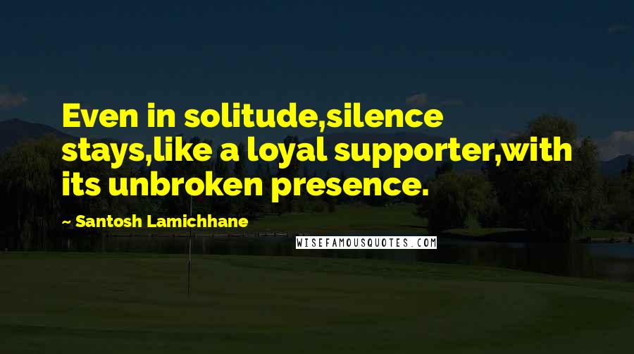 Santosh Lamichhane quotes: Even in solitude,silence stays,like a loyal supporter,with its unbroken presence.