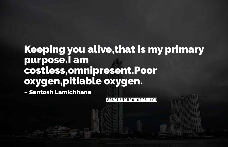 Santosh Lamichhane quotes: Keeping you alive,that is my primary purpose.I am costless,omnipresent.Poor oxygen,pitiable oxygen.