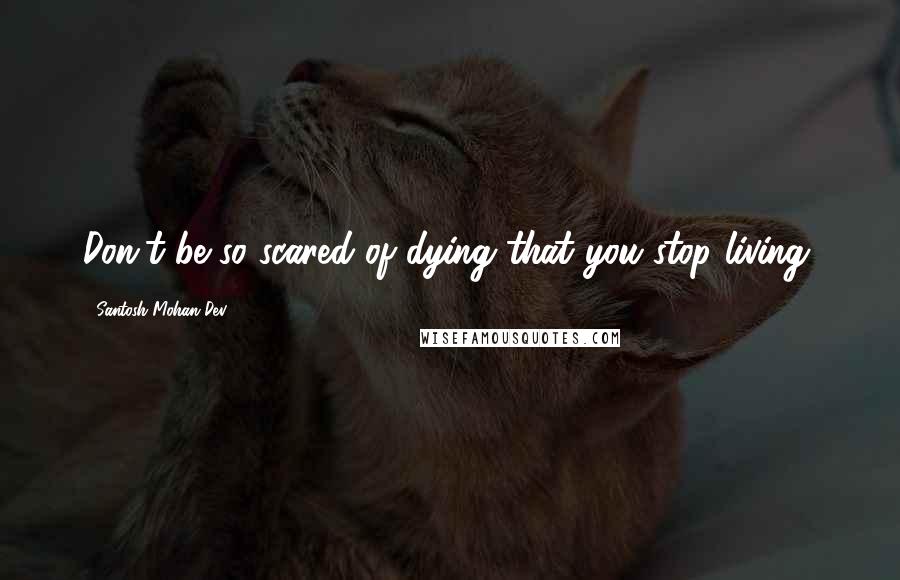 Santosh Mohan Dev quotes: Don't be so scared of dying that you stop living.