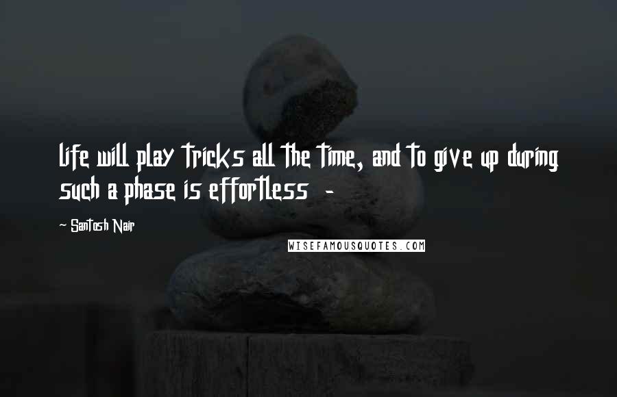 Santosh Nair quotes: life will play tricks all the time, and to give up during such a phase is effortless -