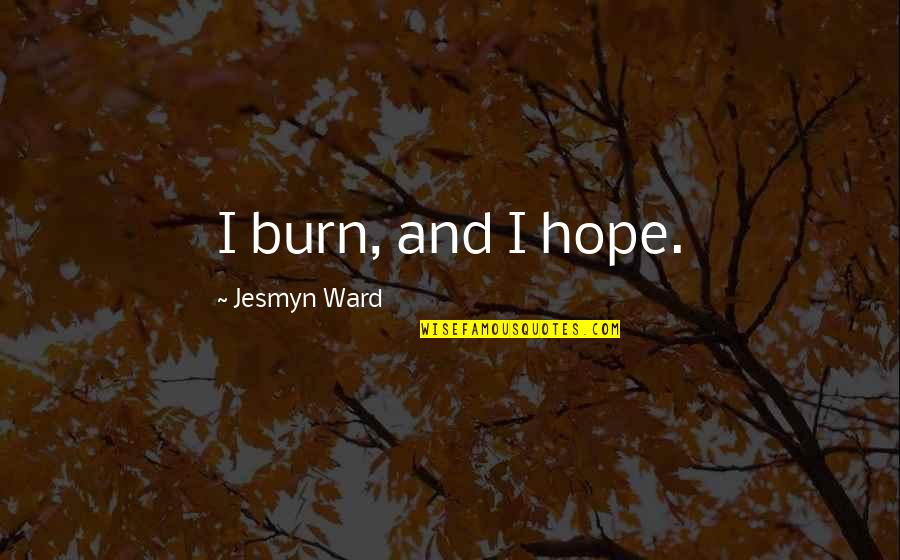 Santykiai Eimoje Quotes By Jesmyn Ward: I burn, and I hope. Santykiai Eimoje Quotes By Jesmyn Ward: I burn, and I hope.