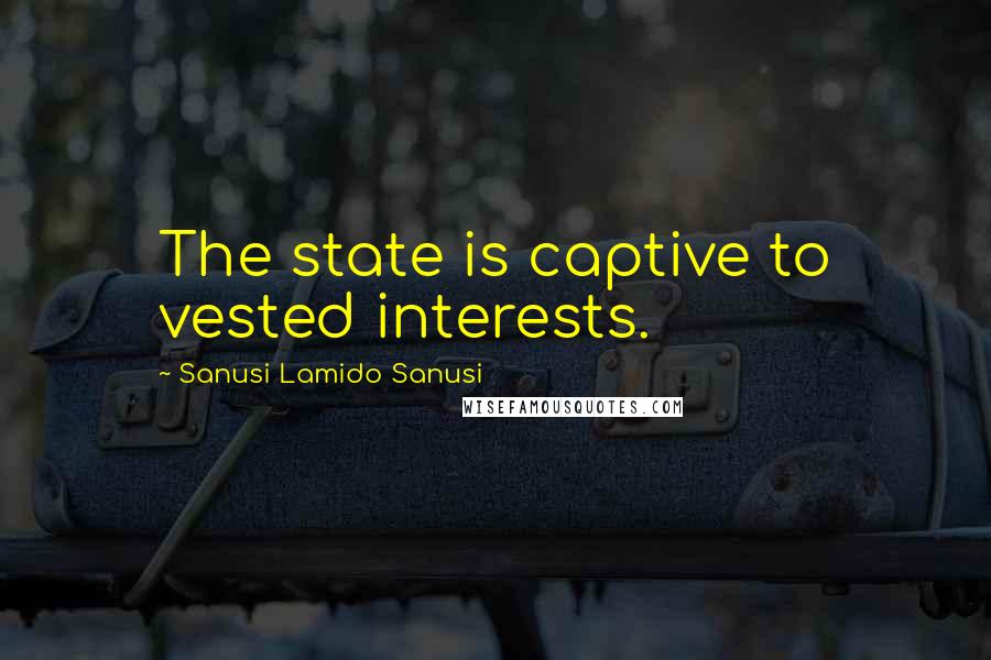 Sanusi Lamido Sanusi quotes: The state is captive to vested interests.