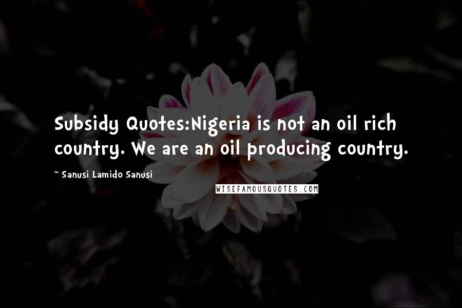 Sanusi Lamido Sanusi quotes: Subsidy Quotes:Nigeria is not an oil rich country. We are an oil producing country.