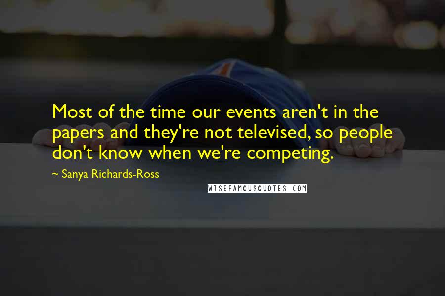 Sanya Richards-Ross quotes: Most of the time our events aren't in the papers and they're not televised, so people don't know when we're competing.