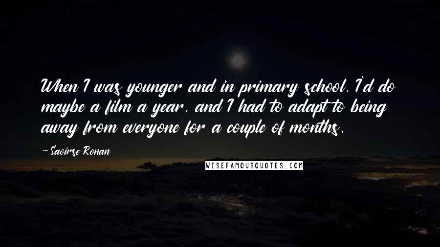 Saoirse Ronan quotes: When I was younger and in primary school, I'd do maybe a film a year, and I had to adapt to being away from everyone for a couple of months.