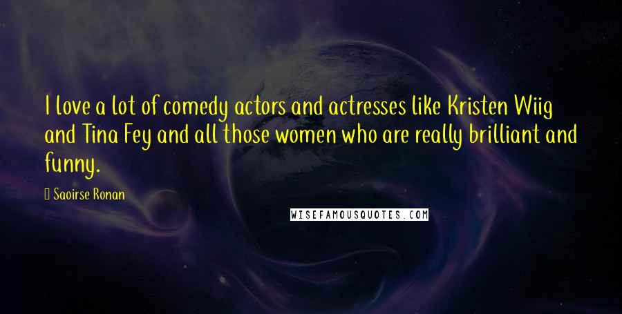 Saoirse Ronan quotes: I love a lot of comedy actors and actresses like Kristen Wiig and Tina Fey and all those women who are really brilliant and funny. Saoirse Ronan quotes: I love a lot of comedy actors and actresses like Kristen Wiig and Tina Fey and all those women who are really brilliant and funny.