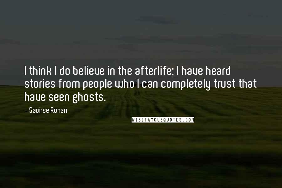 Saoirse Ronan quotes: I think I do believe in the afterlife; I have heard stories from people who I can completely trust that have seen ghosts. Saoirse Ronan quotes: I think I do believe in the afterlife; I have heard stories from people who I can completely trust that have seen ghosts.