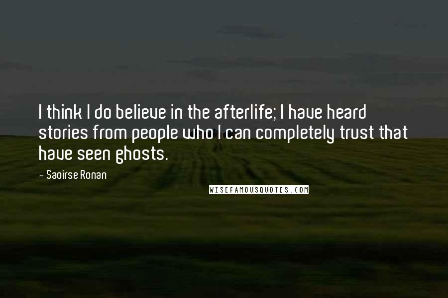 Saoirse Ronan quotes: I think I do believe in the afterlife; I have heard stories from people who I can completely trust that have seen ghosts.