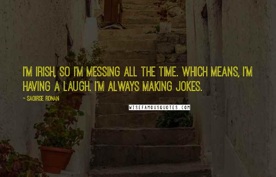 Saoirse Ronan quotes: I'm Irish, so I'm messing all the time. Which means, I'm having a laugh. I'm always making jokes.