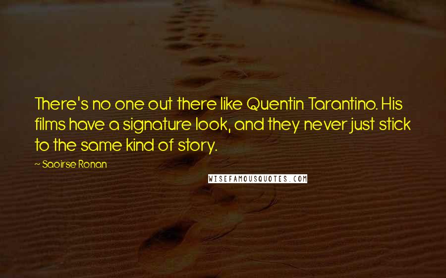 Saoirse Ronan quotes: There's no one out there like Quentin Tarantino. His films have a signature look, and they never just stick to the same kind of story.