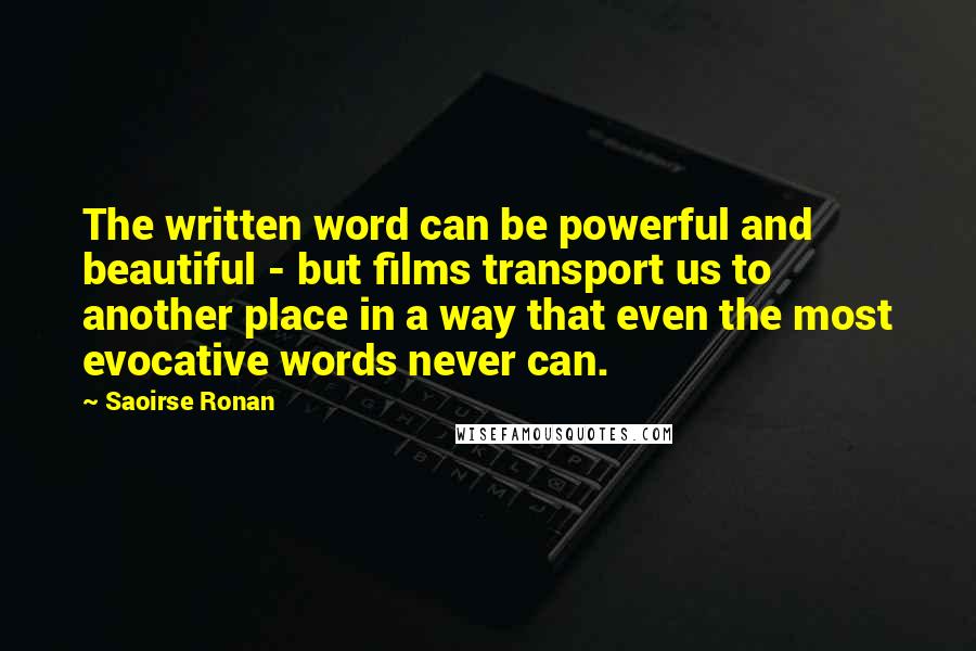 Saoirse Ronan quotes: The written word can be powerful and beautiful - but films transport us to another place in a way that even the most evocative words never can.