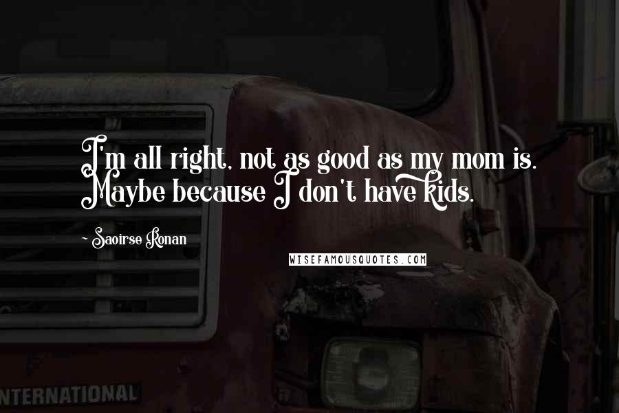 Saoirse Ronan quotes: I'm all right, not as good as my mom is. Maybe because I don't have kids. Saoirse Ronan quotes: I'm all right, not as good as my mom is. Maybe because I don't have kids.