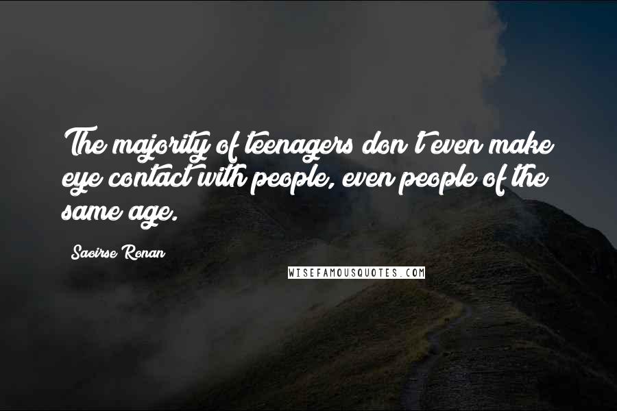 Saoirse Ronan quotes: The majority of teenagers don't even make eye contact with people, even people of the same age.