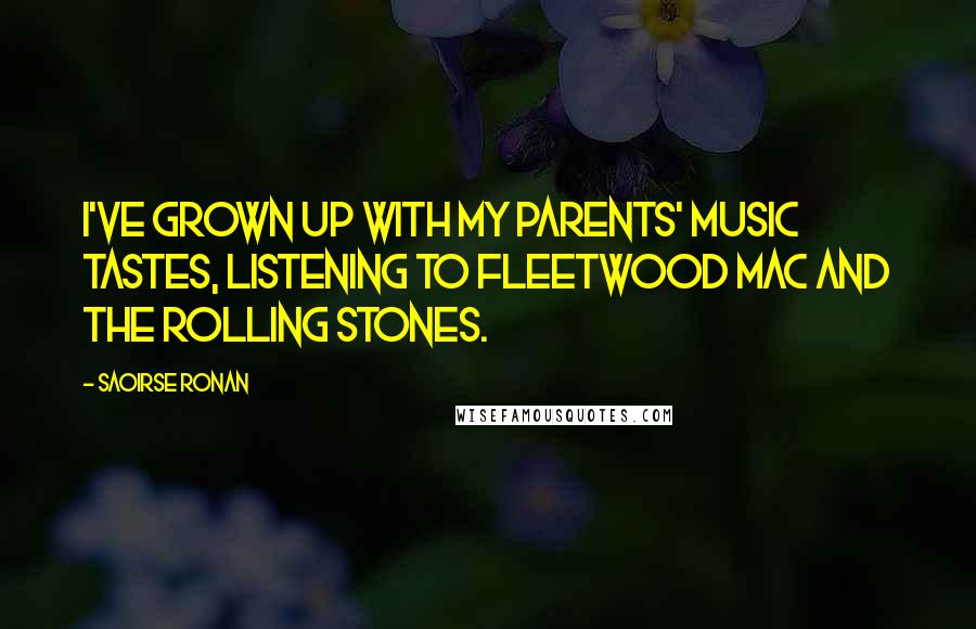 Saoirse Ronan quotes: I've grown up with my parents' music tastes, listening to Fleetwood Mac and the Rolling Stones. Saoirse Ronan quotes: I've grown up with my parents' music tastes, listening to Fleetwood Mac and the Rolling Stones.