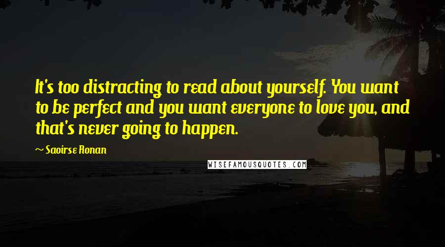 Saoirse Ronan quotes: It's too distracting to read about yourself. You want to be perfect and you want everyone to love you, and that's never going to happen.