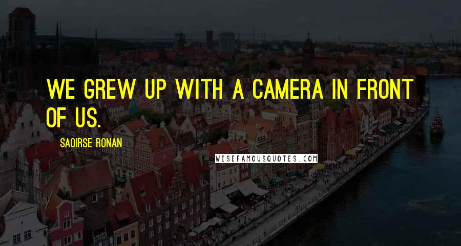 Saoirse Ronan quotes: We grew up with a camera in front of us. Saoirse Ronan quotes: We grew up with a camera in front of us.