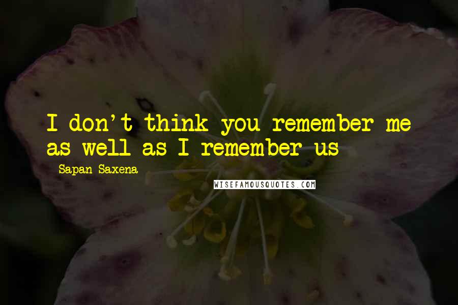 Sapan Saxena quotes: I don't think you remember me as well as I remember us