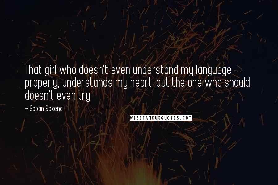 Sapan Saxena quotes: That girl who doesn't even understand my language properly, understands my heart, but the one who should, doesn't even try