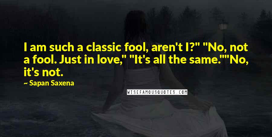 Sapan Saxena quotes: I am such a classic fool, aren't I?" "No, not a fool. Just in love," "It's all the same.""No, it's not.