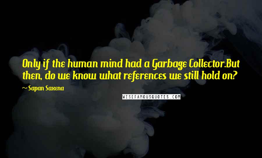 Sapan Saxena quotes: Only if the human mind had a Garbage Collector.But then, do we know what references we still hold on? Sapan Saxena quotes: Only if the human mind had a Garbage Collector.But then, do we know what references we still hold on?