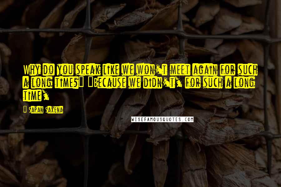 Sapan Saxena quotes: Why do you speak like we won't meet again for such a long time?" "Because we didn't, for such a long time,