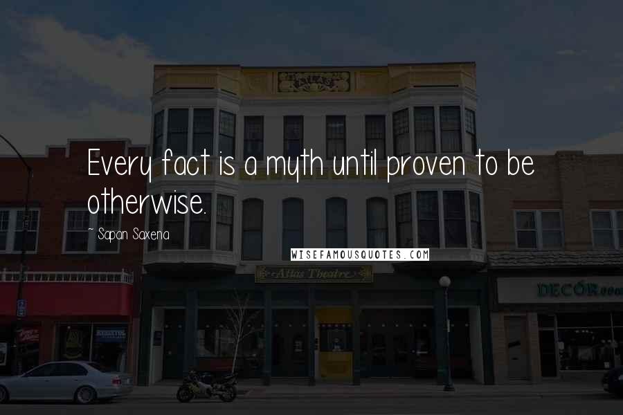 Sapan Saxena quotes: Every fact is a myth until proven to be otherwise.