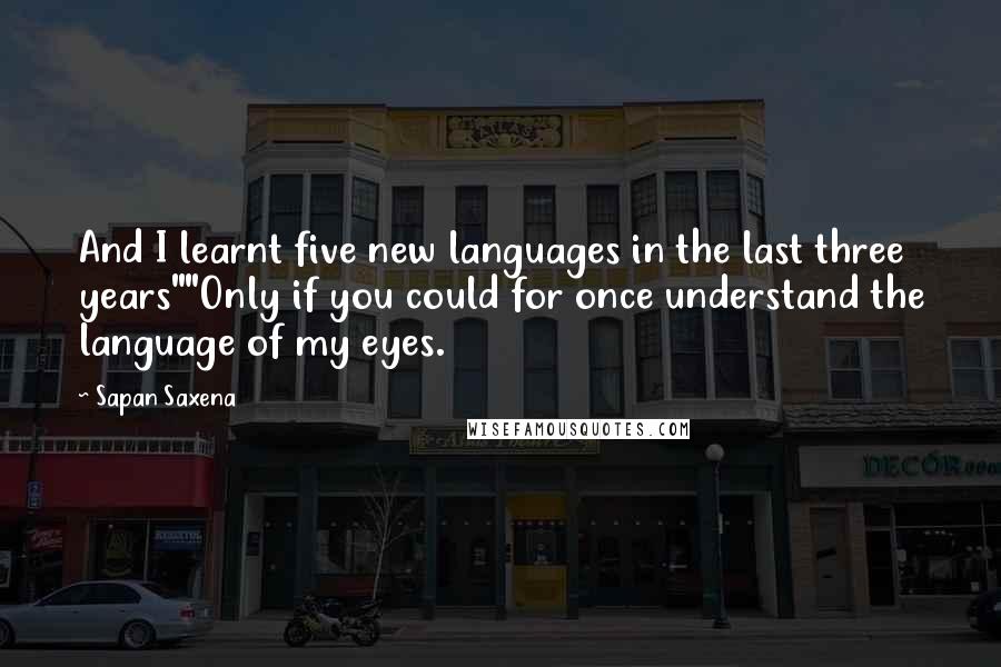 Sapan Saxena quotes: And I learnt five new languages in the last three years""Only if you could for once understand the language of my eyes.