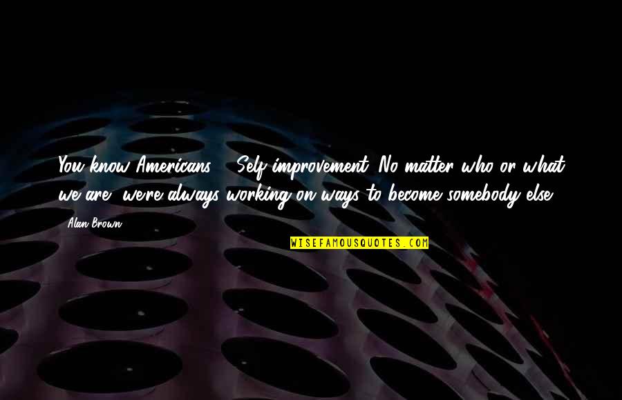 Saphronia King Quotes By Alan Brown: You know Americans ... Self-improvement. No matter who Saphronia King Quotes By Alan Brown: You know Americans ... Self-improvement. No matter who